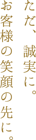 ただ、誠実に。お客様の笑顔の先に。